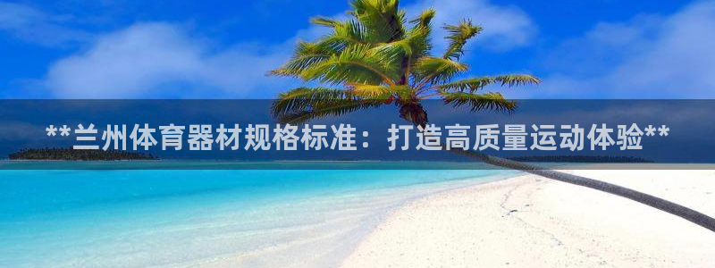 极悦平台用户评价与反馈在哪里：**兰州体育器材规格标