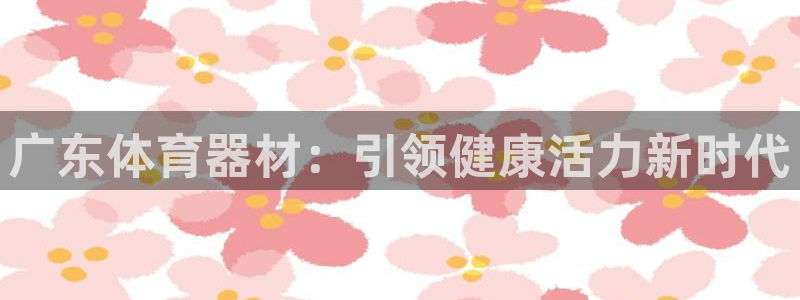极悦平台是正规平台吗安全吗知乎：广东体育器材：引领健