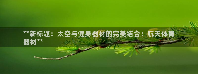 极悦平台安全吗：**新标题：太空与健身器材的完美结合