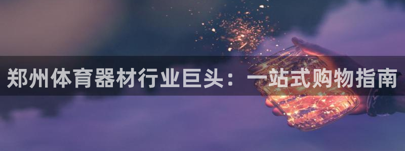 极悦娱乐官网最新版本更新内容是什么：郑州体育器材行业