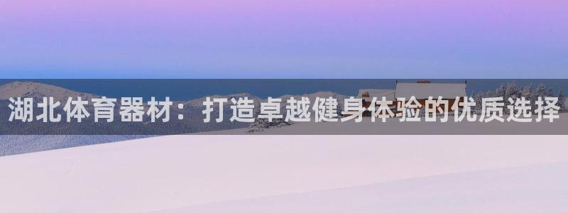 极悦平台是干嘛的啊：湖北体育器材：打造卓越健身体验的