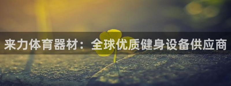 极悦平台平台注册方法与步骤是什么：来力体育器材：全球