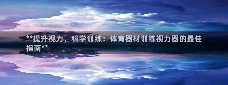 极悦平台注册用户名生成器下载：**提升视力，科学训练