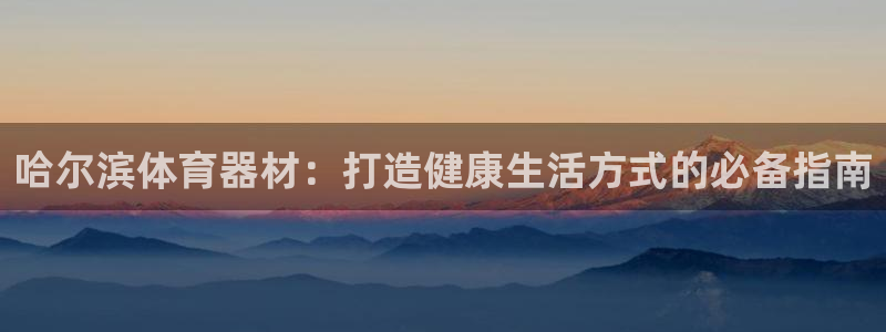 极悦官网首页登录入口网站：哈尔滨体育器材：打造健康生