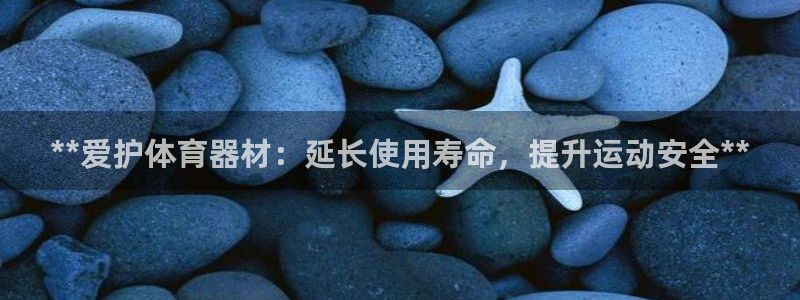 极悦娱乐代理怎么样啊：**爱护体育器材：延长使用寿命