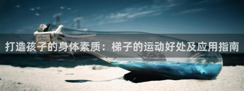 极悦平台官网登录最新版本更新内容介绍：打造孩子的身体