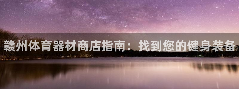 极悦官网入口登录：赣州体育器材商店指南：找到您的健身