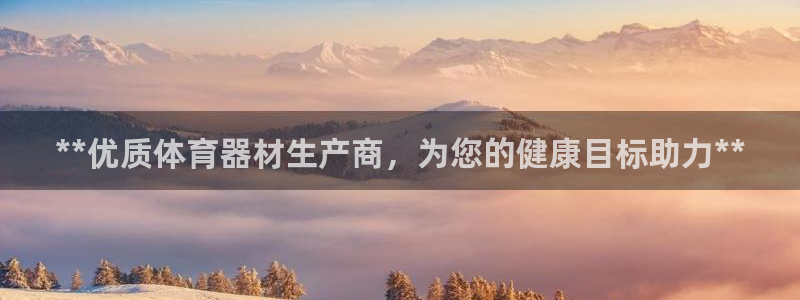 极悦平台注册官网网址：**优质体育器材生产商，为您的