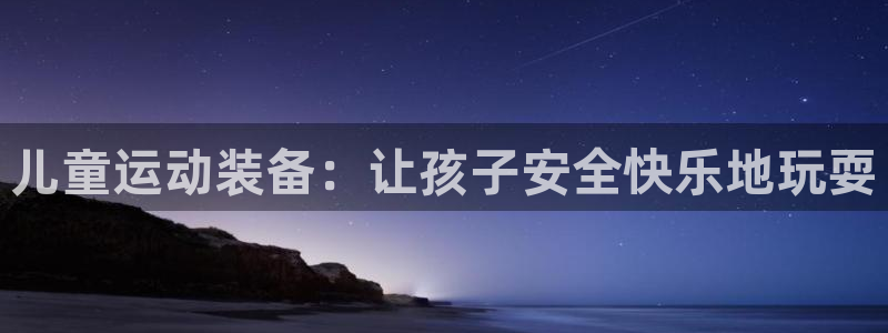 极悦平台股东：儿童运动装备：让孩子安全快乐地玩耍