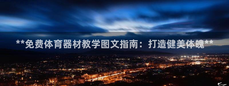 极悦官方网站app下载：**免费体育器材教学图文指南