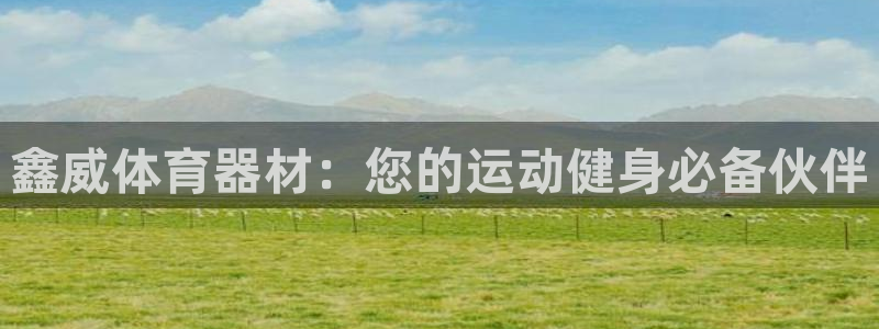极悦平台代理怎么做赚钱：鑫威体育器材：您的运动健身必