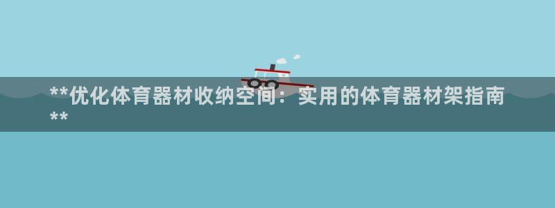 极悦官网登录入口网址：**优化体育器材收纳空间：实用