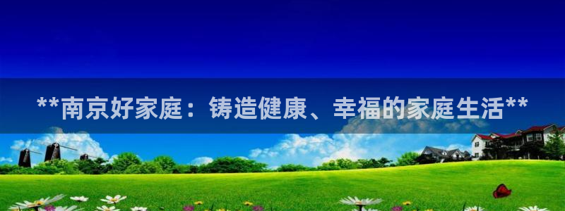 极悦娱乐贴吧官网：**南京好家庭：铸造健康、幸福的家