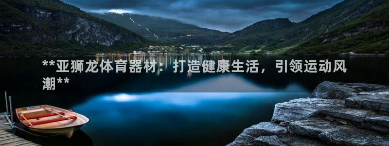 极悦平台登录不进去怎么回事呀：**亚狮龙体育器材：打