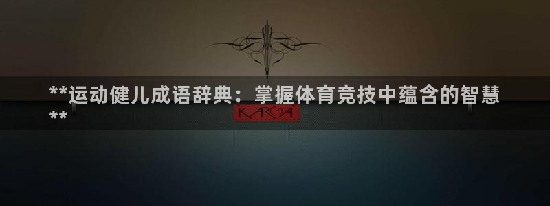 极悦平台使用注意事项：**运动健儿成语辞典：掌握体育