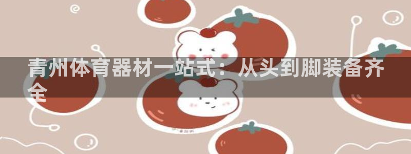 极悦娱乐官网app下载安装：青州体育器材一站式：从头