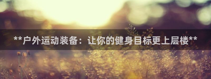 极悦平台注册用户名验证失败：**户外运动装备：让你的