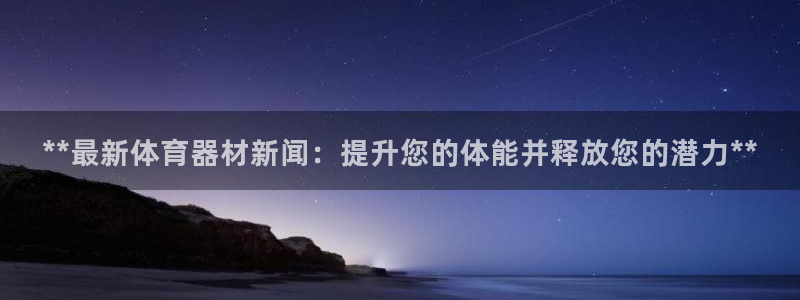 极悦平台方7O777：**最新体育器材新闻：提升您的