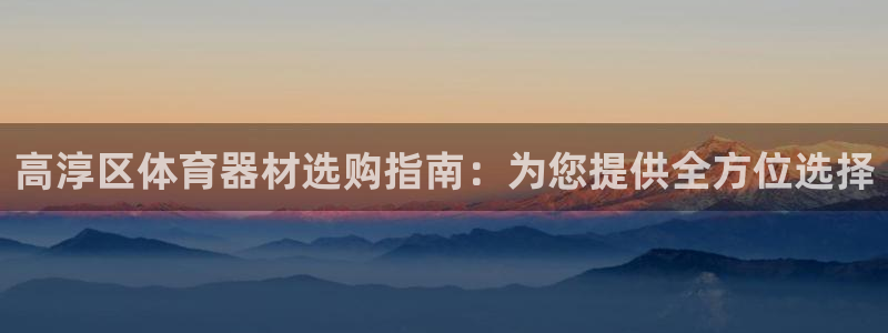 极悦官网旗舰店地址：高淳区体育器材选购指南：为您提供