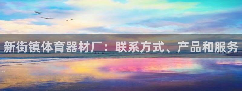 极悦平台注册申请流程详解图：新街镇体育器材厂：联系方