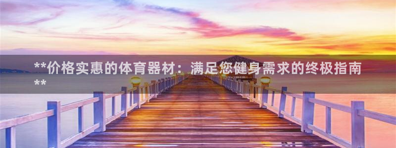 极悦平台官网登录入口网址是多少：**价格实惠的体育器