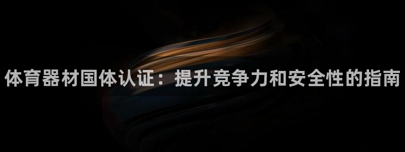 极悦平台客服团队名称：体育器材国体认证：提升竞争力和