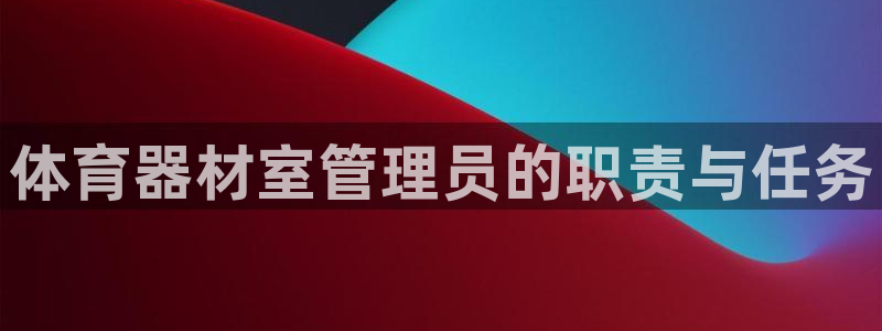 极悦平台官网登录网址是多少：体育器材室管理员的职责与